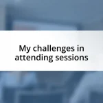 My challenges in attending sessions