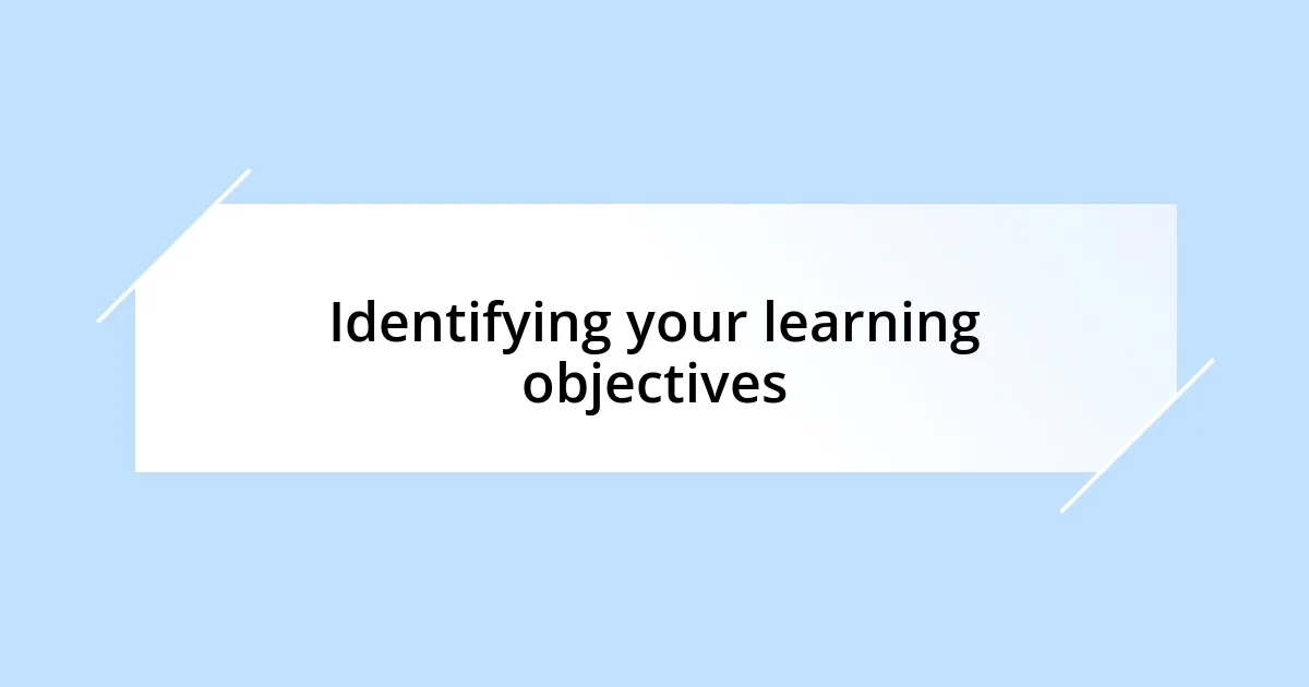 Identifying your learning objectives