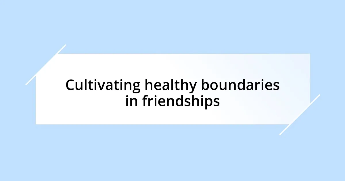 Cultivating healthy boundaries in friendships